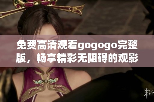 免费高清观看gogogo完整版，畅享精彩无阻碍的观影体验