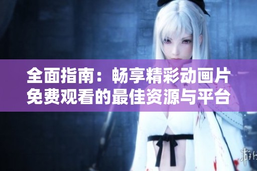 全面指南：畅享精彩动画片免费观看的最佳资源与平台
