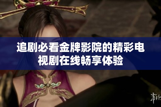 追剧必看金牌影院的精彩电视剧在线畅享体验
