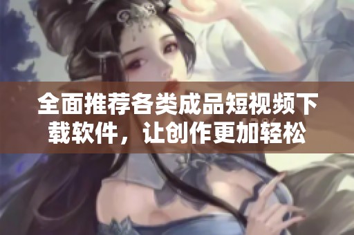 全面推荐各类成品短视频下载软件，让创作更加轻松