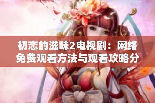 初恋的滋味2电视剧：网络免费观看方法与观看攻略分享