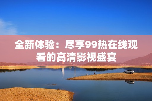 全新体验：尽享99热在线观看的高清影视盛宴