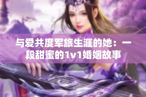 与爱共度军旅生涯的她：一段甜蜜的1v1婚姻故事
