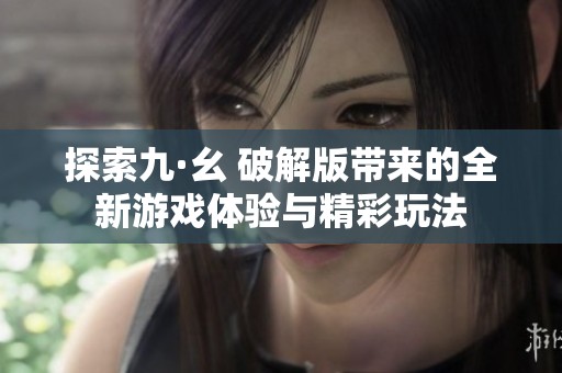探索九·幺 破解版带来的全新游戏体验与精彩玩法