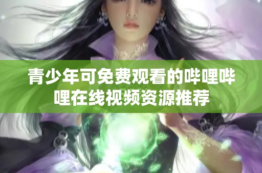 青少年可免费观看的哔哩哔哩在线视频资源推荐