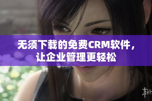 无须下载的免费CRM软件，让企业管理更轻松