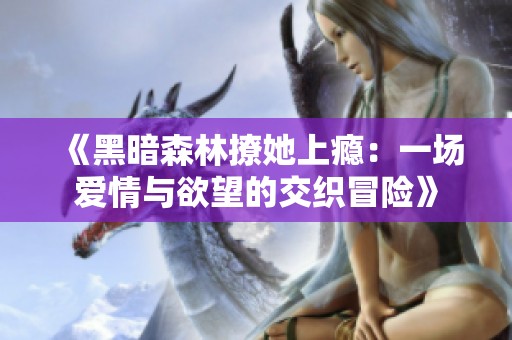 《黑暗森林撩她上瘾：一场爱情与欲望的交织冒险》