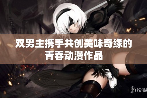 双男主携手共创美味奇缘的青春动漫作品