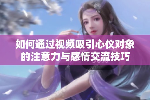 如何通过视频吸引心仪对象的注意力与感情交流技巧