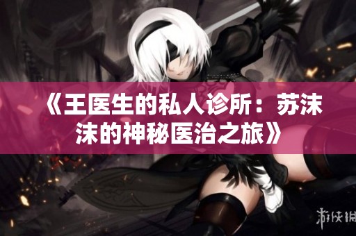 《王医生的私人诊所：苏沫沫的神秘医治之旅》