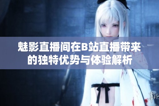 魅影直播间在B站直播带来的独特优势与体验解析