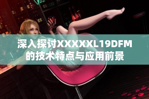 深入探讨XXXXXL19DFM的技术特点与应用前景