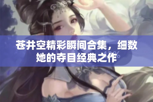 苍井空精彩瞬间合集，细数她的夺目经典之作