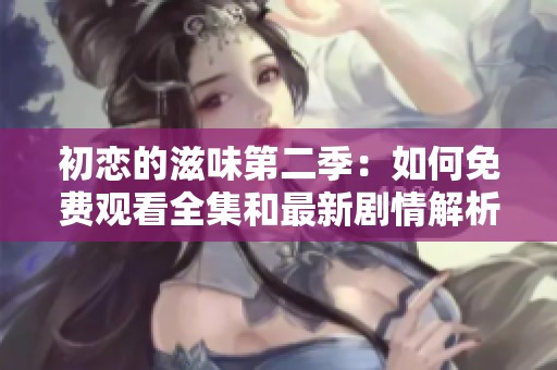 初恋的滋味第二季：如何免费观看全集和最新剧情解析