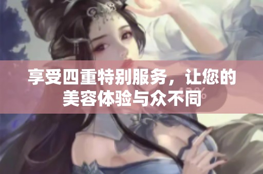 享受四重特别服务，让您的美容体验与众不同