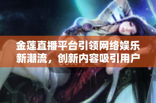 金莲直播平台引领网络娱乐新潮流，创新内容吸引用户