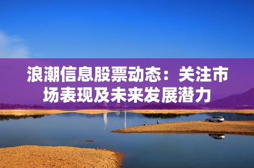 浪潮信息股票动态：关注市场表现及未来发展潜力