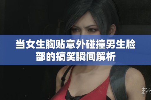 当女生胸贴意外碰撞男生脸部的搞笑瞬间解析