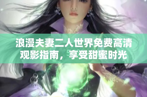 浪漫夫妻二人世界免费高清观影指南，享受甜蜜时光
