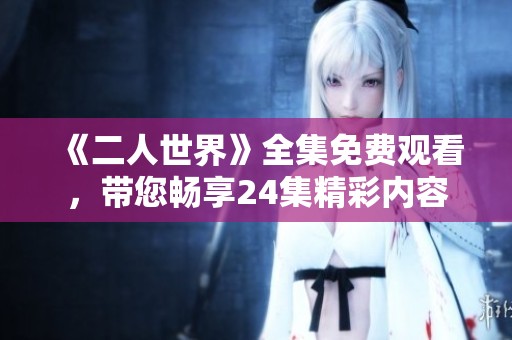 《二人世界》全集免费观看，带您畅享24集精彩内容