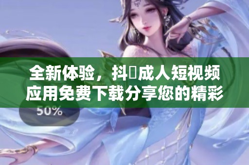 全新体验，抖抈成人短视频应用免费下载分享您的精彩生活