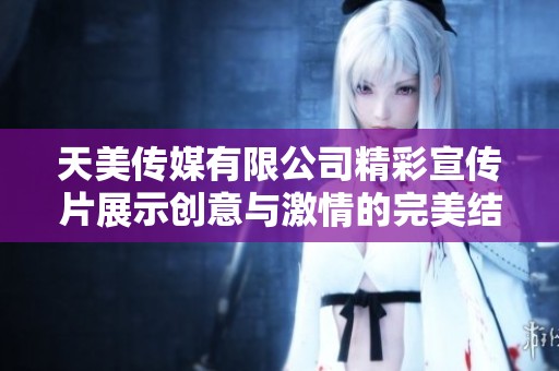 天美传媒有限公司精彩宣传片展示创意与激情的完美结合