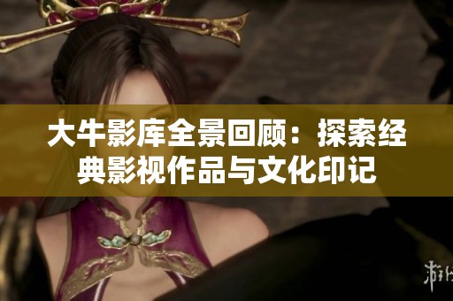 大牛影库全景回顾：探索经典影视作品与文化印记