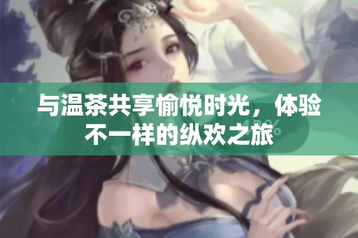 与温茶共享愉悦时光，体验不一样的纵欢之旅