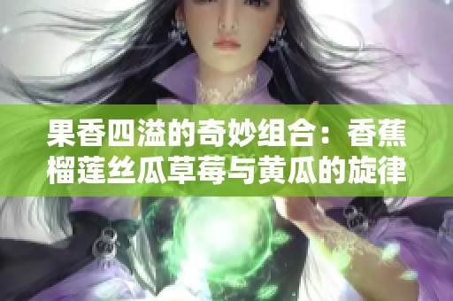 果香四溢的奇妙组合：香蕉榴莲丝瓜草莓与黄瓜的旋律之旅