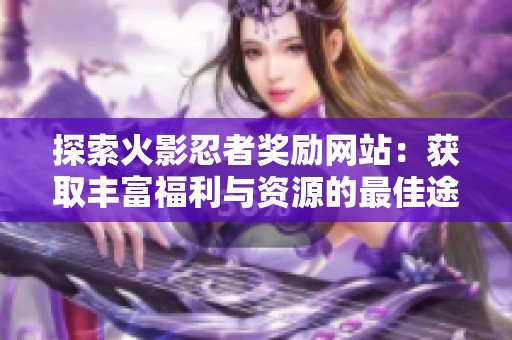 探索火影忍者奖励网站：获取丰富福利与资源的最佳途径