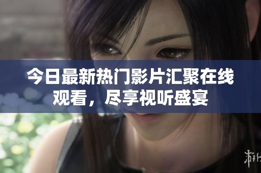 今日最新热门影片汇聚在线观看，尽享视听盛宴