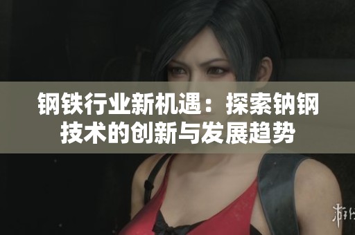 钢铁行业新机遇：探索钠钢技术的创新与发展趋势