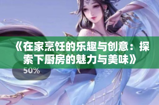 《在家烹饪的乐趣与创意：探索下厨房的魅力与美味》