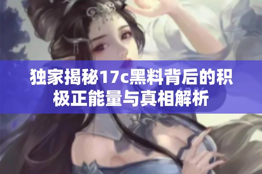 独家揭秘17c黑料背后的积极正能量与真相解析