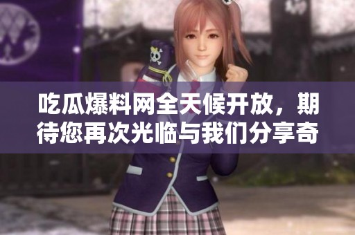 吃瓜爆料网全天候开放，期待您再次光临与我们分享奇闻轶事