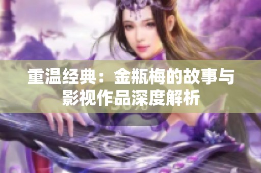 重温经典：金瓶梅的故事与影视作品深度解析