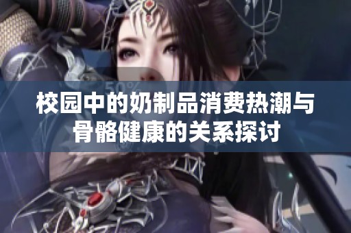 校园中的奶制品消费热潮与骨骼健康的关系探讨