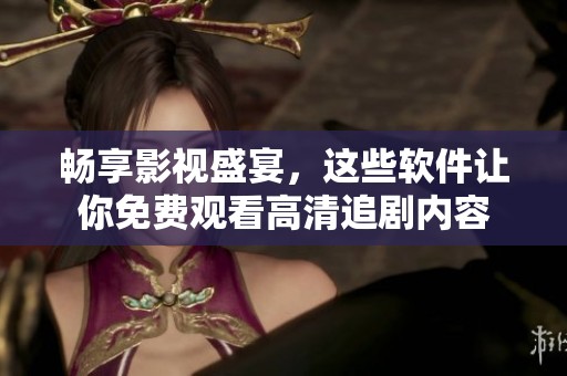 畅享影视盛宴，这些软件让你免费观看高清追剧内容