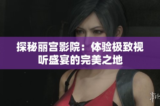 探秘丽宫影院：体验极致视听盛宴的完美之地