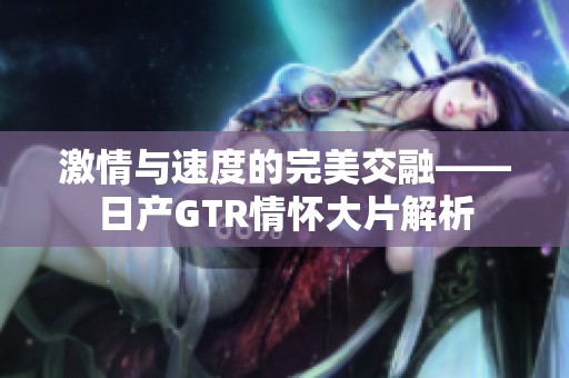 激情与速度的完美交融——日产GTR情怀大片解析