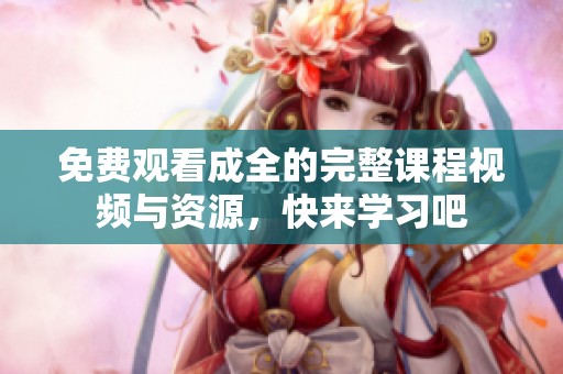 免费观看成全的完整课程视频与资源，快来学习吧