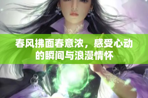 春风拂面春意浓，感受心动的瞬间与浪漫情怀