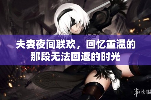 夫妻夜间联欢，回忆重温的那段无法回返的时光