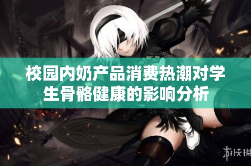 校园内奶产品消费热潮对学生骨骼健康的影响分析
