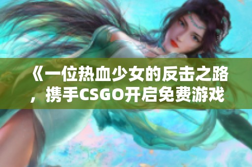 《一位热血少女的反击之路，携手CSGO开启免费游戏新篇章》