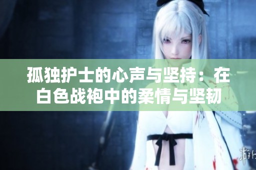 孤独护士的心声与坚持：在白色战袍中的柔情与坚韧