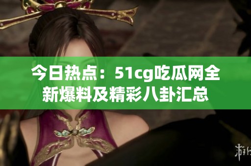 今日热点：51cg吃瓜网全新爆料及精彩八卦汇总