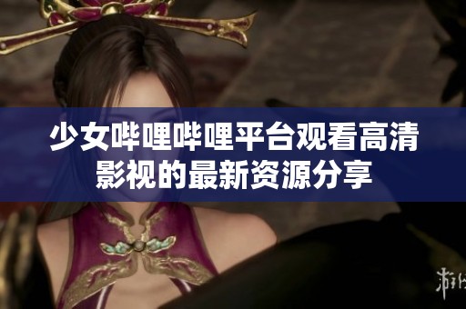 少女哔哩哔哩平台观看高清影视的最新资源分享