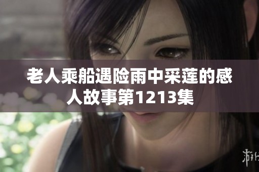 老人乘船遇险雨中采莲的感人故事第1213集