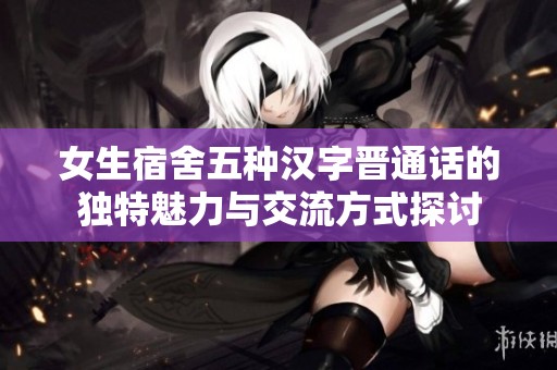女生宿舍五种汉字晋通话的独特魅力与交流方式探讨